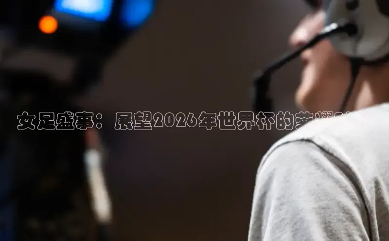 女足盛事：展望2026年世界杯的荣耀时刻